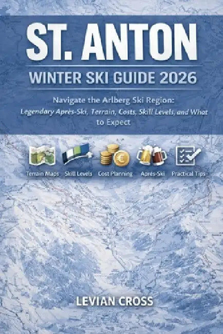 St. Anton Winter Ski Guide 2026: Navigate the Arlberg Ski Region: Legendary Après-Ski, Terrain, Costs, Skill Levels, and What to Expect by Levian Cross