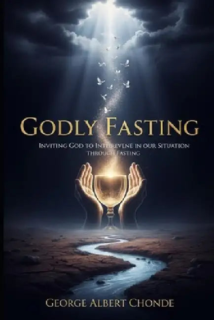 Godly Fasting: Inviting God into Our Situation Through Fasting by George Albert Chonde