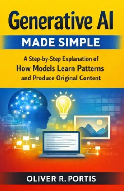 Generative AI Made Simple: A Step-by-Step Explanation of How Models Learn Patterns and Produce Original Content by Oliver R. Portis
