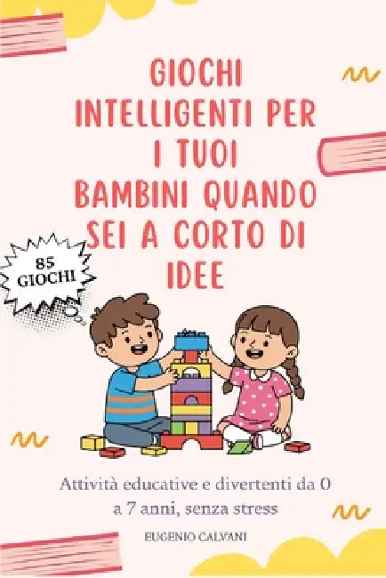 Giochi intelligenti per i tuoi bambini quando sei a corto di idee: Attività educative e divertenti da 0 a 7 anni, senza stress, schermi o preparazioni by Eugenio Calvani