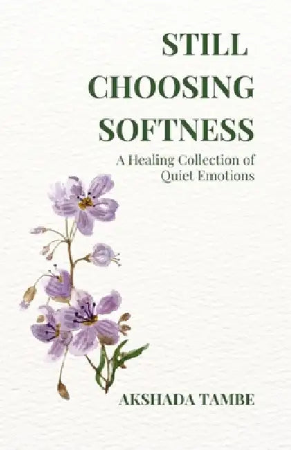 Still Choosing Softness: A Healing Collection of Quiet Emotions by Akshada Pravin Tambe