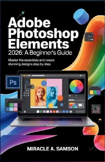 Adobe Photoshop Elements 2026: A Beginner's Guide: Master the Essentials and Create Stunning Designs Step by Step by Miracle A. Samson