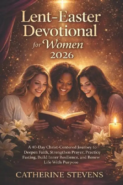 Lent-Easter Devotional for Women 2026: A 40-Day Christ-Centered Journey to Deepen Faith, Strengthen Prayer, Practice Fasting, Build Inner Resilience, by Catherine Stevens