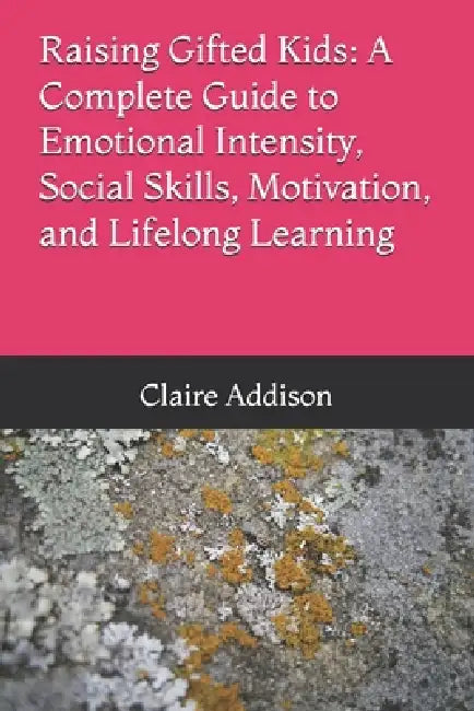 Raising Gifted Kids: A Complete Guide to Emotional Intensity, Social Skills, Motivation, and Lifelong Learning by Claire Addison