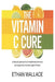 The Vitamin C Cure: A Natural Approach to Strengthening Immunity and Supporting the Body Against Illness by Ethan Wallace