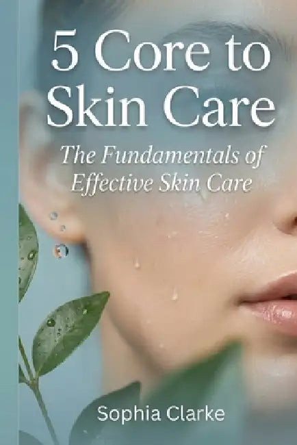 5 Core to Skin Care: The Fundamentals of Effective Skin Care by Sophia Clarke