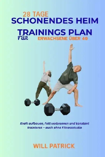 28-Tage-Heim Trainings Plan Für Erwachsene Über 40: Kraft aufbauen, Fett verbrennen und konstant trainieren - auch ohne Fitnessstudio by Will Patrick