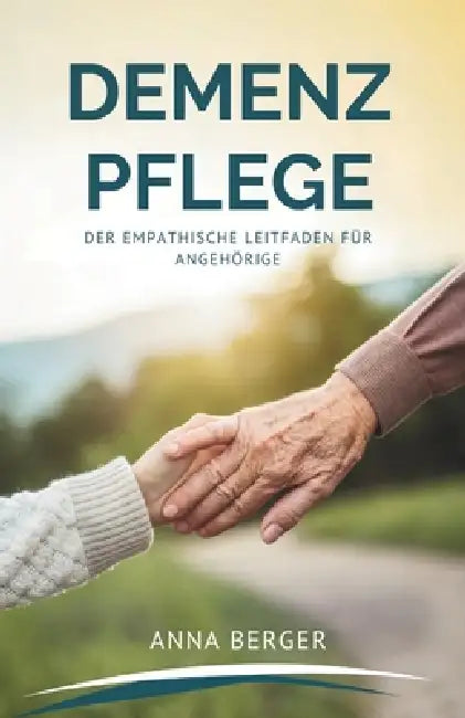 Demenz Pflege: Der Empathische Leitfaden Für Angehörige by Anna Berger