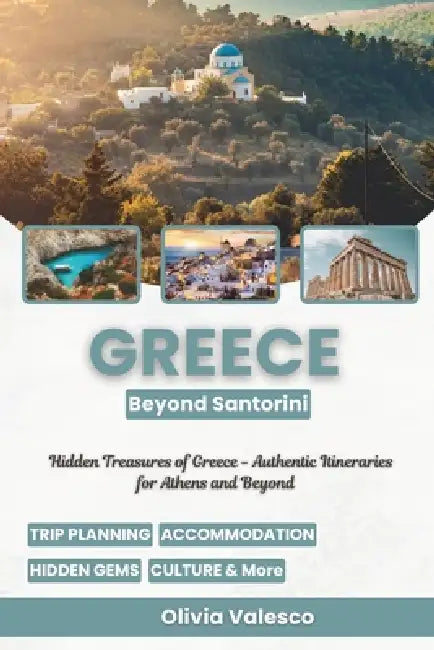 Greece Beyond Santorini: Hidden Treasures of Greece - Authentic Itineraries for Athens and Beyond by Olivia Valesco