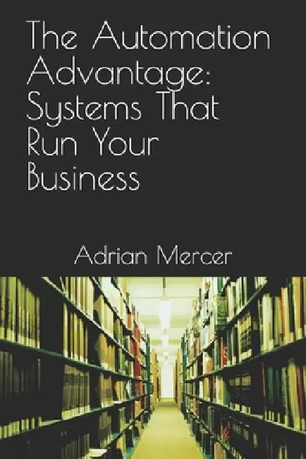 The Automation Advantage: Systems That Run Your Business by Adrian Mercer