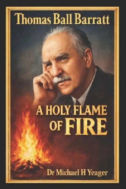Thomas Ball Barratt: A Holy Flame of Fire by Michael H. Yeager