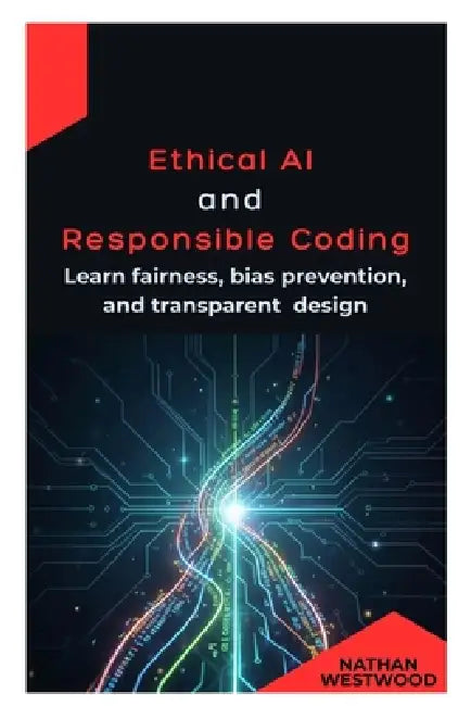 Ethical AI and Responsible Coding: Learn fairness, bias prevention, and transparent design by Nathan Westwood