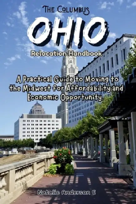 The Columbus, Ohio Relocation Handbook: A Practical Guide to Moving to the Midwest for Affordability and Economic Opportunity by Natalie Anderson E.