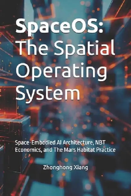 SpaceOS: The Spatial Operating System: Space-Embodied AI Architecture, NBT Economics, and The Mars Habitat Practice by Zhonghong Xiang