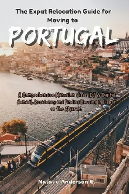 The Expat Relocation Guide for Moving to Portugal: A Comprehensive Manual on Visas (D7 & Digital Nomad), Residency and Finding Housing in Lisbon or th by Natalie Anderson E.