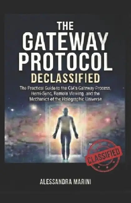 The Gateway Protocol Declassified: The Practical Guide to the CIA's Gateway Process, Hemi-Sync, Remote Viewing, and the Mechanics of the Holographic U by Alessandra Marini