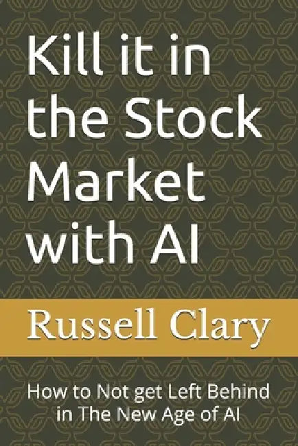 Kill it in the Stock Market with AI: How to Not get Left Behind in The New Age of AI by Russell Clary