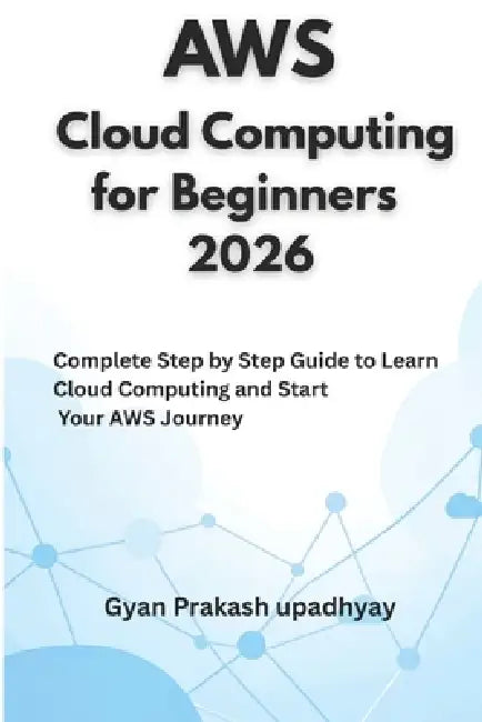 AWS Cloud Computing for Beginners 2026: Complete Step by Step Guide to Learn Cloud Computing and Start Your AWS Journey by Gyan Prakash Upadhyay