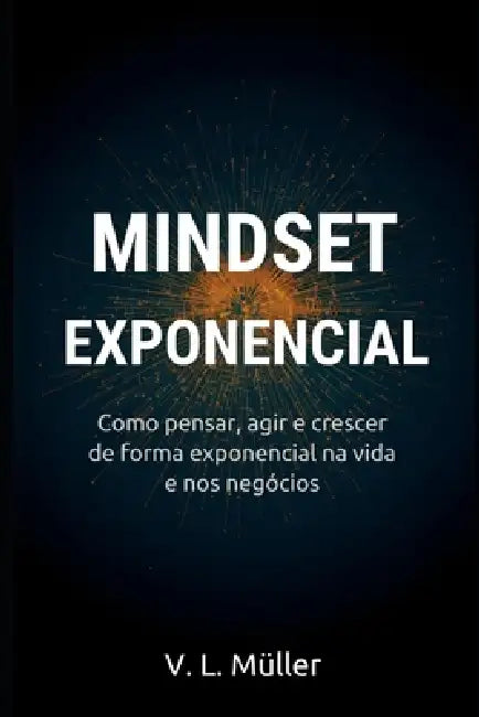 Mindset Exponencial: Como pensar, agir e crescer de forma exponencial na vida e nos negócios by V. L. Muller