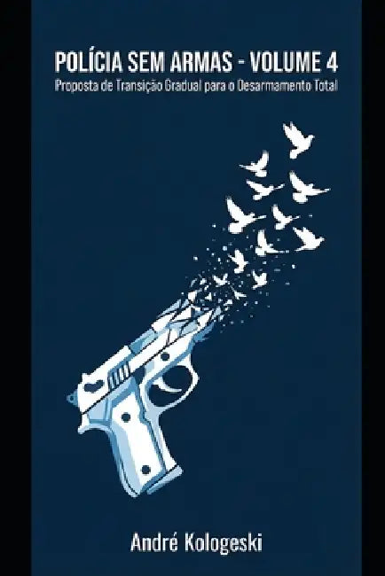 Polícia Sem Armas: VOLUME 4: Proposta de Transição Gradual para o Desarmamento Total by Andre Kologeski