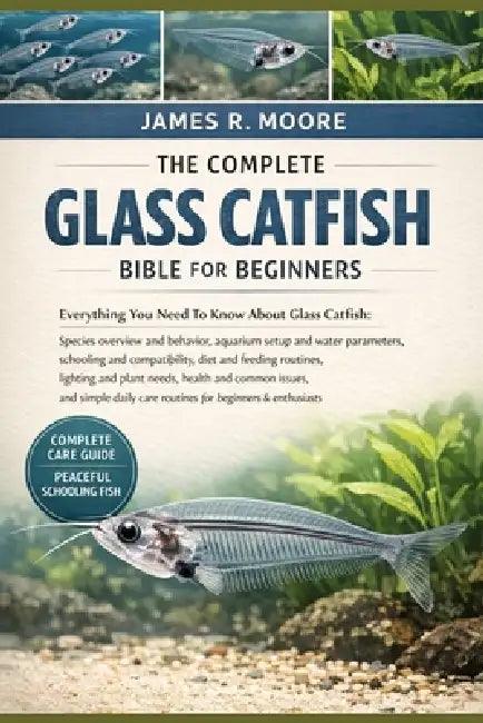 The Complete Glass Catfish Bible for Beginners: Everything You Need To Know About Glass Catfish: Species overview and behavior, aquarium setup....simp by James R. Moore
