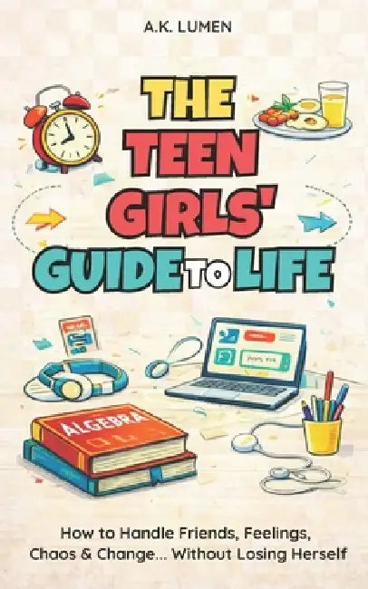 The Teen Girls' Guide to Life: How to Handle Friends, Feelings, Chaos & Change ... Without Losing Herself by A. K. Lumen