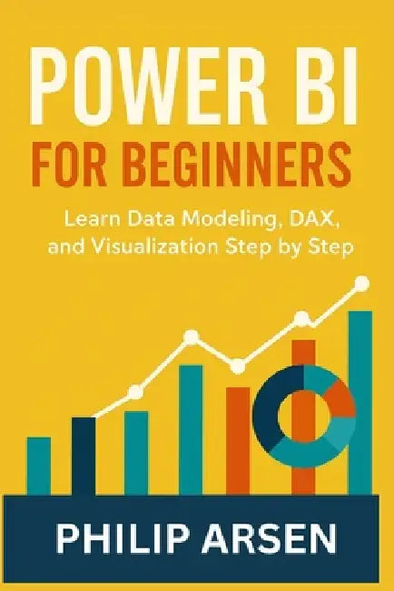Power BI for Beginners: Learn Data Modeling, DAX, and Visualization Step by Step by Philip Arsen