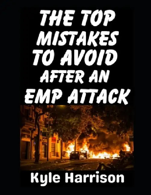 The Top Mistakes To Avoid After an EMP Attack: How To Survive The First 72 Hours When the Lights Go Out and Never Come On by Kyle Harrison