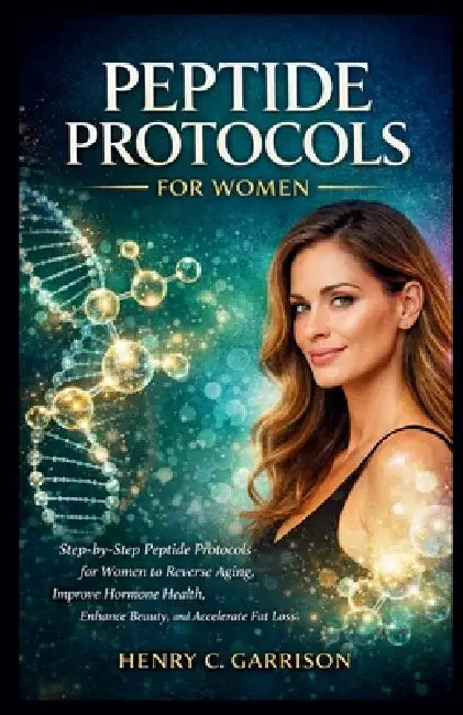 Peptide Protocols for Women: Step-by-Step Peptide Protocols for Women to Reverse Aging, Improve Hormone Health, Enhance Beauty, and Accelerate Fat Los by Henry C. Garrison