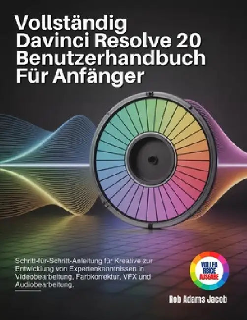 Vollständig Davinci Resolve 20 Benutzerhandbuch Für Anfänger: Schritt-für-Schritt-Anleitung für Kreative zur Entwicklung von Expertenkenntnissen in Vi by Rob Adams Jacob