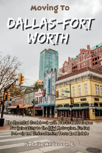 Moving to Dallas-Fort Worth: The Essential Guidebook with Practical Strategies for Relocating to the DFW Metroplex, Finding Schools and Understanding by Natalie Anderson E.