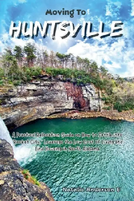 Moving to Huntsville: A Practical Relocation Guide on How to Settle into "Rocket City," Leverage the Low Cost of Living and Find Housing in North Alab by Natalie Anderson E.
