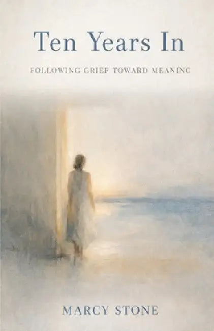Ten Years In: Following Grief toward Meaning by Marcy Stone