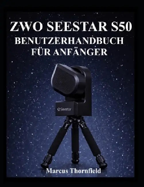 Zwo Seestar S50 Benutzerhandbuch Für Anfänger: Einrichtung, Ausrichtung, Bildgebung, Datenmanagement und Wartung verstehen by Marcus Thornfield