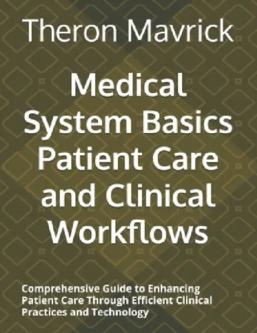 Medical System Basics Patient Care and Clinical Workflows: Comprehensive Guide to Enhancing Patient Care Through Efficient Clinical Practices and Tech by Theron Mavrick