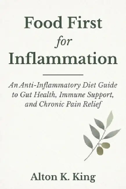 Food First for Inflammation: An Anti -Inflammatory Diet Guide to Gut Health, Immune Support, and Chronic Pain Relief by Alton K. King