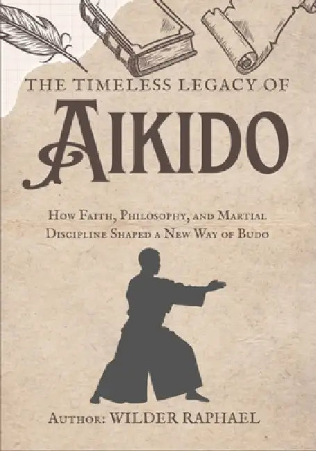 The Timeless Legacy of Aikido: How Faith, Philosophy, and Martial Discipline Shaped a New Way of Budo by Wilder Raphael