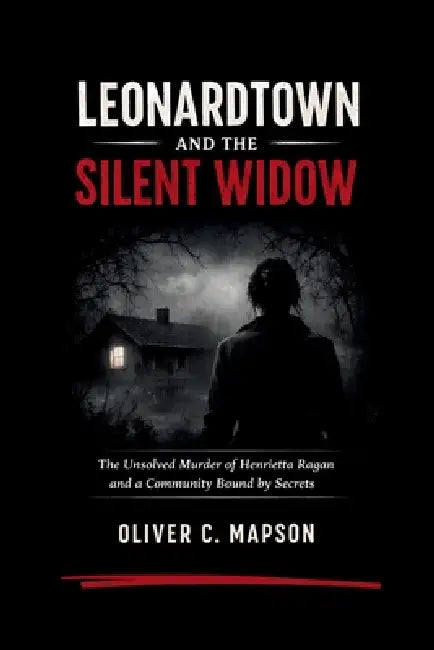 Leonardtown and the Silent Widow: The Unsolved Murder of Henrietta Ragan and a Community Bound by Secrets by Oliver C. Mapson