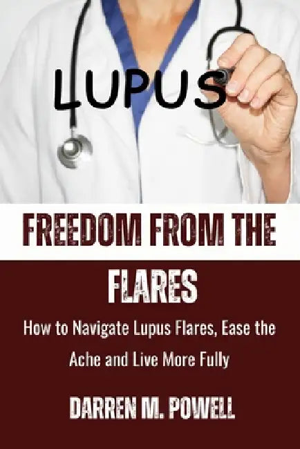 Freedom From The Flare: How to Navigate Lupus Flares, Ease Ache, and Live More Fully by Darren M. Powell