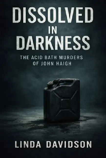 Dissolved in Darkness: The Acid Bath Murders of John Haigh by Linda Davidson