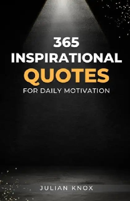 365 Inspirational Quotes for Daily Motivation: 5 Minutes a Day to Transform Your Life with Powerful Quotes, Reflections, and Daily Practices by Julian Knox
