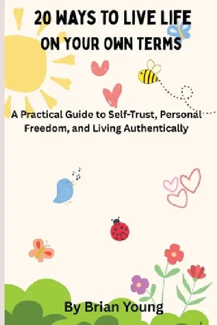 20 Ways To Live Life On Your Own Terms: A Practical Guide to Self-Acceptance, Personal Freedom, and Living Authentically by Brian Young
