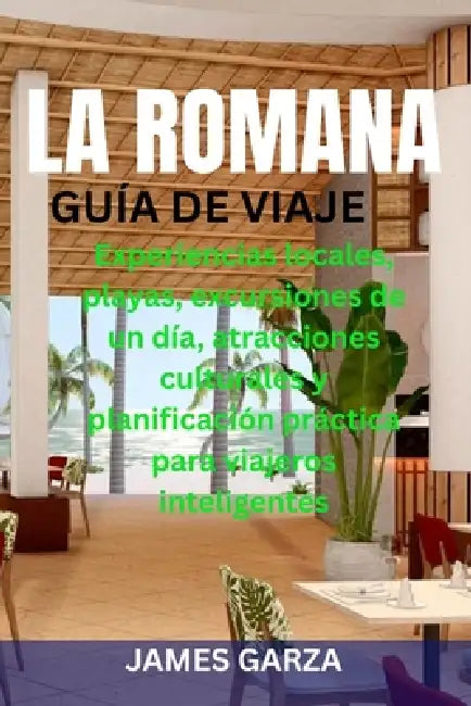 La Romana Guía de Viaje: Experiencias locales, playas, excursiones de un día, atracciones culturales y planificación práctica para viajeros inteligent by James Garza