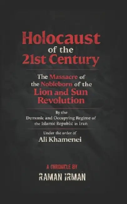 The Holocaust of the 21st Century: "The Massacre of the Noble Descendants of the Lion and Sun Revolution by the Demonic and Occupying Islamic Republic by Raman Irman