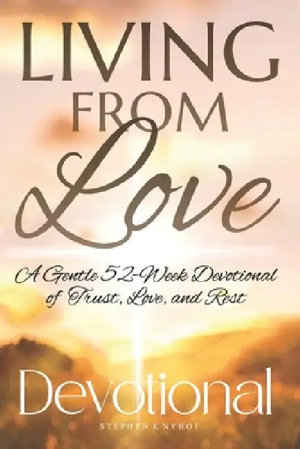Living from Love: A Gentle 52-Week Devotional of Trust, Love, and Rest by Stephen K. Nyhof