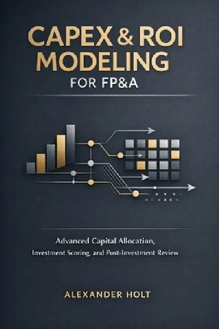 CapEx & ROI Modeling for FP&A: Advanced Capital Allocation, Investment Scoring, and Post-Investment Review by Danny Munrow, Alexander Holt