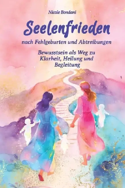 Seelenfrieden nach Fehlgeburten und Abtreibungen: Bewusstsein als Weg zu Klarheit, Heilung und Begleitung by Nicole Bondani