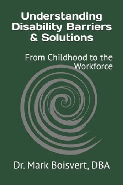 Understanding Disability Barriers & Solutions: From Childhood to the Workforce by Mark F. Boisvert
