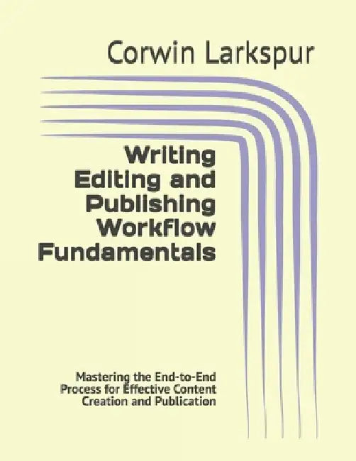 Writing Editing and Publishing Workflow Fundamentals: Mastering the End-to-End Process for Effective Content Creation and Publication by Corwin Larkspur