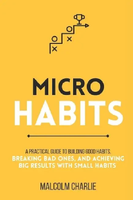 Micro Habits: A Practical Guide to Building Good Habits, Breaking Bad Ones, and Achieving Big Results with Small Changes by Malcolm Charlie